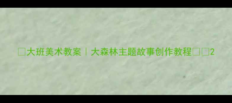 图片 ✨大班美术教案｜大森林主题故事创作教程🌳🎨2