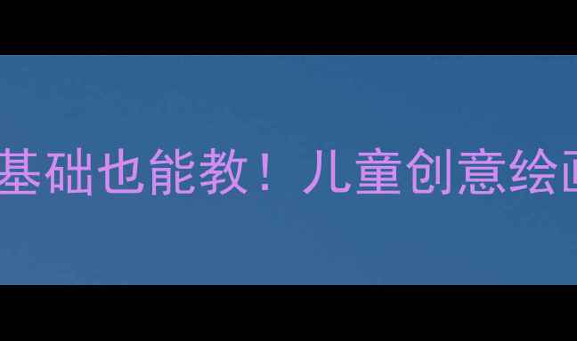 图片 ✨大班美术教案｜零基础也能教！儿童创意绘画+趣味手工全攻略🎨