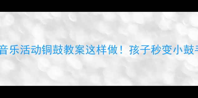 图片 ✨大班音乐活动铜鼓教案这样做！孩子秒变小鼓手🥁🌟1