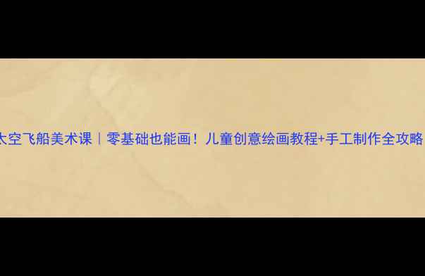图片 ✨太空飞船美术课｜零基础也能画！儿童创意绘画教程+手工制作全攻略🌌1
