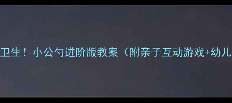 图片 ✨宝宝学会讲卫生！小公勺进阶版教案（附亲子互动游戏+幼儿园教学方案）