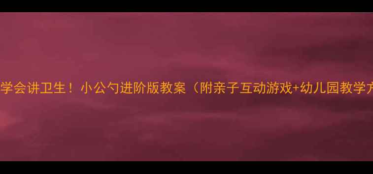 图片 ✨宝宝学会讲卫生！小公勺进阶版教案（附亲子互动游戏+幼儿园教学方案）1