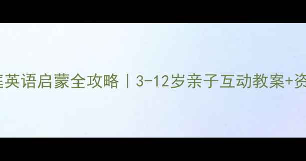 图片 ✨家庭英语启蒙全攻略｜3-12岁亲子互动教案+资源包1