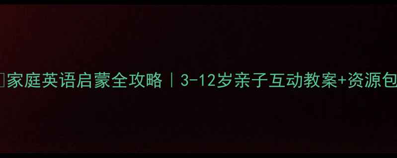 图片 ✨家庭英语启蒙全攻略｜3-12岁亲子互动教案+资源包2