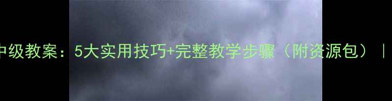 图片 ✨对外汉语中级教案：5大实用技巧+完整教学步骤（附资源包）｜附资源包📚1