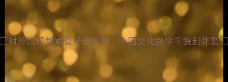 图片 ✨对外汉语教案设计全攻略｜中国文化教学干货到炸裂🔥