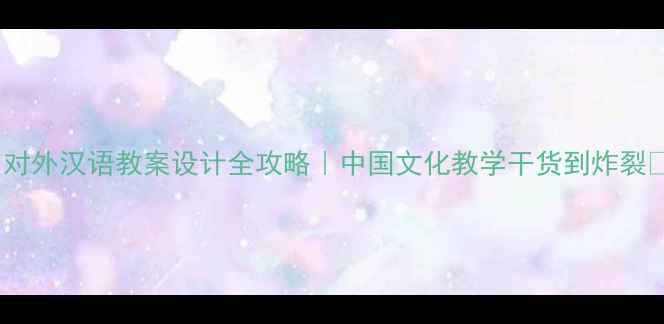 图片 ✨对外汉语教案设计全攻略｜中国文化教学干货到炸裂🔥2