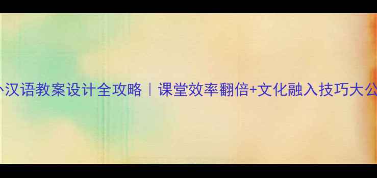 图片 ✨对外汉语教案设计全攻略｜课堂效率翻倍+文化融入技巧大公开🔥1