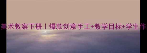 图片 ✨小学三年级美术教案下册｜爆款创意手工+教学目标+学生作品全攻略👩🏫