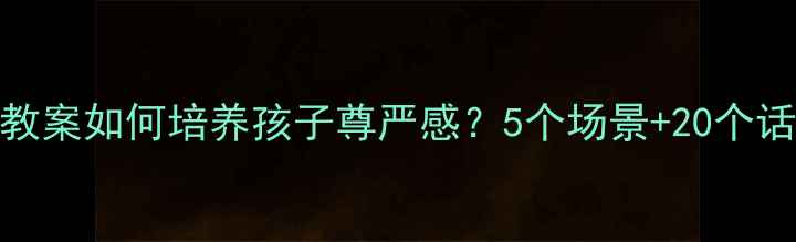 图片 ✨小学德育教案如何培养孩子尊严感？5个场景+20个话术+案例全1