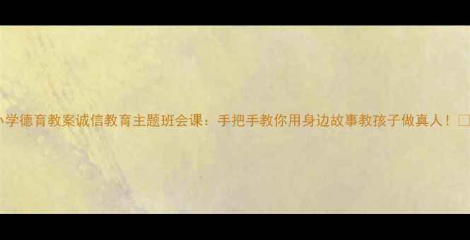 图片 ✨小学德育教案诚信教育主题班会课：手把手教你用身边故事教孩子做真人！❤️1