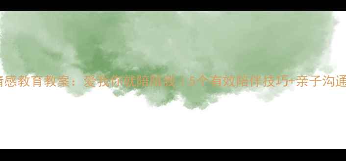 图片 ✨小学情感教育教案：爱我你就陪陪我｜5个有效陪伴技巧+亲子沟通话术🌟1