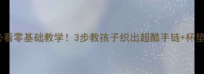 图片 ✨小学手工课必看零基础教学！3步教孩子织出超酷手链+杯垫+钥匙扣👩👧🌟