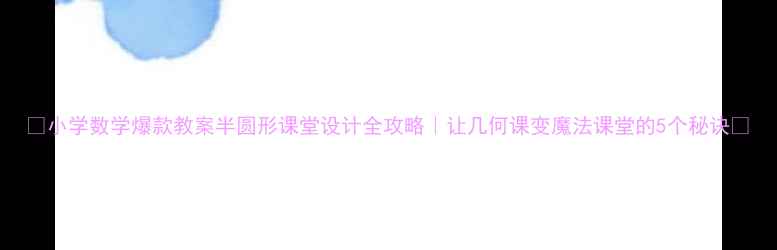 图片 ✨小学数学爆款教案半圆形课堂设计全攻略｜让几何课变魔法课堂的5个秘诀✨