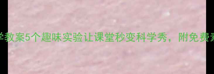 图片 ✨小学科学教案5个趣味实验让课堂秒变科学秀，附免费素材包！🔥