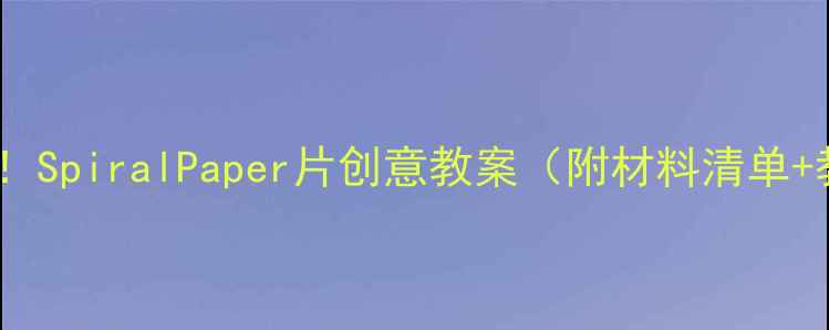 图片 ✨小学科学课必看！SpiralPaper片创意教案（附材料清单+教学视频链接）✨2