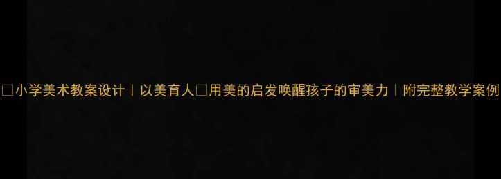 图片 ✨小学美术教案设计｜以美育人✨用美的启发唤醒孩子的审美力｜附完整教学案例