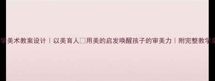 图片 ✨小学美术教案设计｜以美育人✨用美的启发唤醒孩子的审美力｜附完整教学案例1