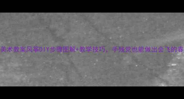 图片 ✨小学美术教案风筝DIY步骤图解+教学技巧，手残党也能做出会飞的春天！✨