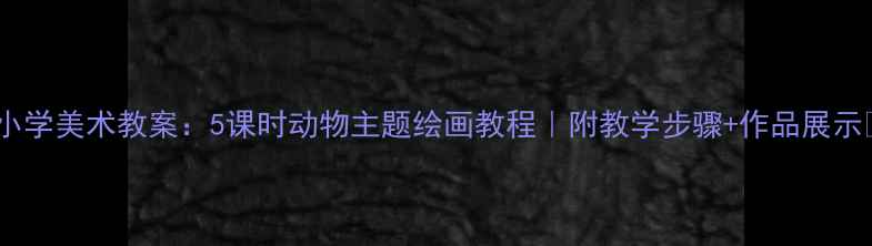 图片 ✨小学美术教案：5课时动物主题绘画教程｜附教学步骤+作品展示🌟1