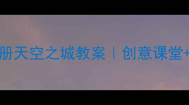 图片 ✨小学语文5年级上册天空之城教案｜创意课堂+教学设计+知识点📚