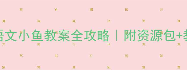 图片 ✨小学语文小鱼教案全攻略｜附资源包+教学案例