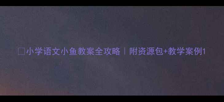 图片 ✨小学语文小鱼教案全攻略｜附资源包+教学案例1