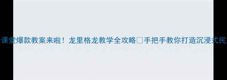 图片 ✨小学音乐课堂爆款教案来啦！龙里格龙教学全攻略🎵手把手教你打造沉浸式民族音乐课堂