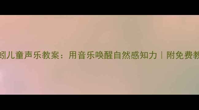 图片 ✨小小蚯蚓儿童声乐教案：用音乐唤醒自然感知力｜附免费教学资源包