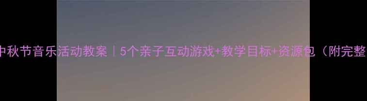 图片 ✨小班中秋节音乐活动教案｜5个亲子互动游戏+教学目标+资源包（附完整流程）1