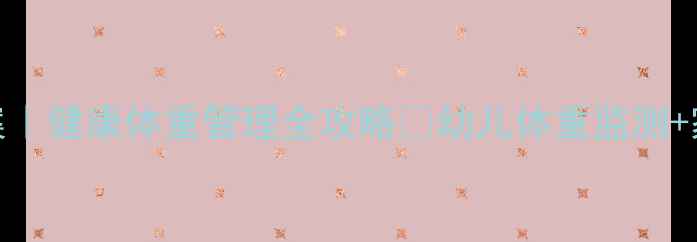 图片 ✨小班健康教案｜健康体重管理全攻略🌟幼儿体重监测+家园共育指南💡