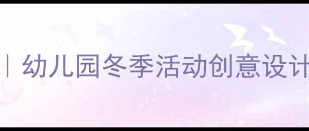 图片 ✨小班冬天来了教案｜幼儿园冬季活动创意设计（附完整教学方案）