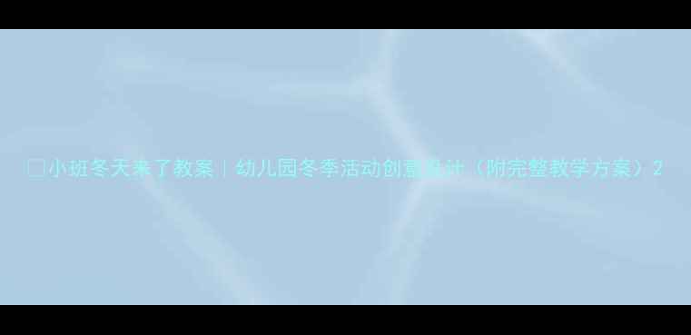 图片 ✨小班冬天来了教案｜幼儿园冬季活动创意设计（附完整教学方案）2