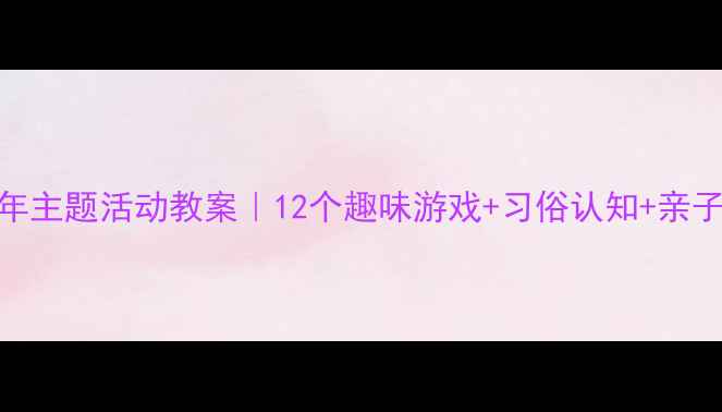 图片 ✨小班幼儿新年主题活动教案｜12个趣味游戏+习俗认知+亲子互动全攻略🎉