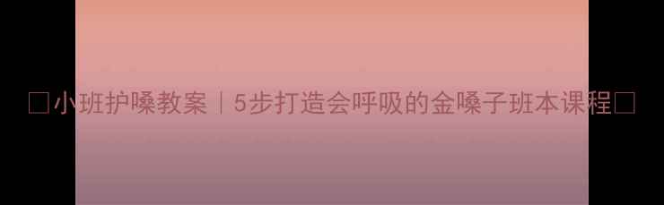 图片 ✨小班护嗓教案｜5步打造会呼吸的金嗓子班本课程🌟