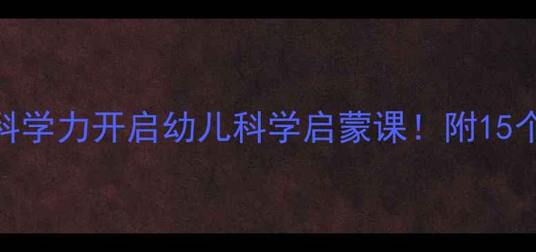 图片 ✨小班教案用神奇的科学力开启幼儿科学启蒙课！附15个趣味实验+操作指南1