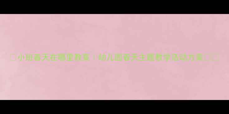 图片 ✨小班春天在哪里教案｜幼儿园春天主题教学活动方案✨🌱