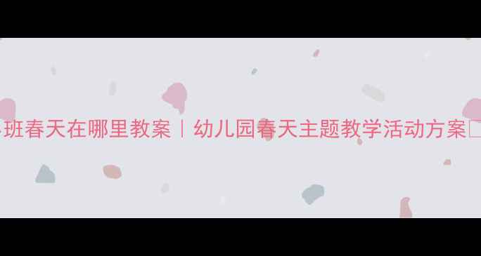 图片 ✨小班春天在哪里教案｜幼儿园春天主题教学活动方案✨🌱1