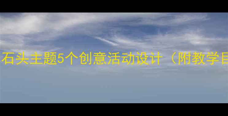 图片 ✨小班语言教案：石头主题5个创意活动设计（附教学目标+教学准备）✨