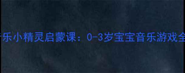 图片 ✨小班音乐小精灵启蒙课：0-3岁宝宝音乐游戏全攻略✨2