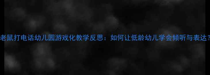 图片 ✨小老鼠打电话幼儿园游戏化教学反思：如何让低龄幼儿学会倾听与表达？🌟2