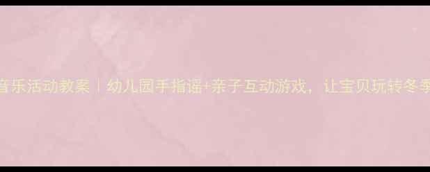 图片 ✨小雪花音乐活动教案｜幼儿园手指谣+亲子互动游戏，让宝贝玩转冬季主题课✨