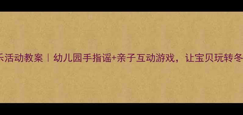 图片 ✨小雪花音乐活动教案｜幼儿园手指谣+亲子互动游戏，让宝贝玩转冬季主题课✨1