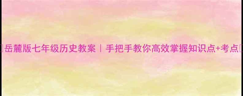 图片 ✨岳麓版七年级历史教案｜手把手教你高效掌握知识点+考点✨