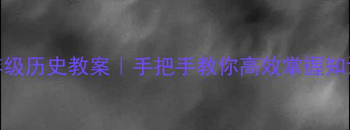 图片 ✨岳麓版七年级历史教案｜手把手教你高效掌握知识点+考点✨1