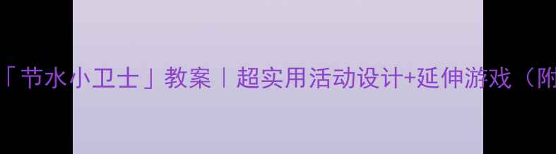 图片 ✨幼儿园中班「节水小卫士」教案｜超实用活动设计+延伸游戏（附教学素材包）