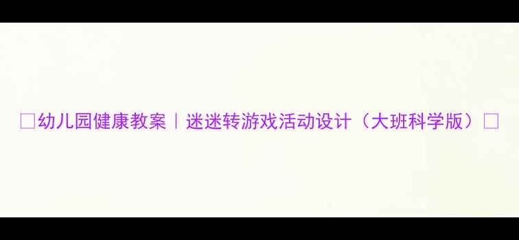 图片 ✨幼儿园健康教案｜迷迷转游戏活动设计（大班科学版）🌟