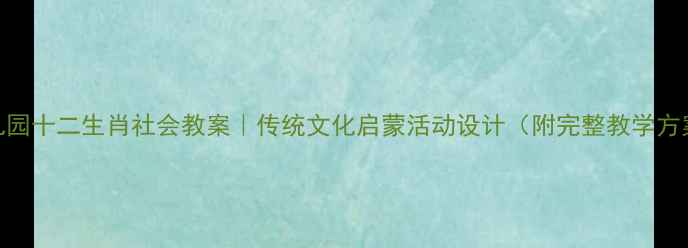 图片 ✨幼儿园十二生肖社会教案｜传统文化启蒙活动设计（附完整教学方案）✨