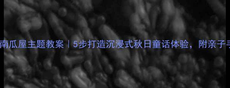 图片 ✨幼儿园南瓜屋主题教案｜5步打造沉浸式秋日童话体验，附亲子手工教程1