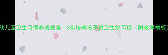 图片 ✨幼儿园卫生习惯养成教案｜3步培养孩子讲卫生好习惯（附教学模板）1